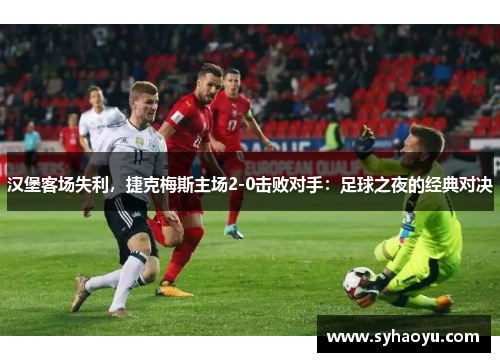 汉堡客场失利，捷克梅斯主场2-0击败对手：足球之夜的经典对决